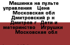 Машинка на пульте управления › Цена ­ 5 000 - Московская обл., Дмитровский р-н, Дмитров г. Дети и материнство » Игрушки   . Московская обл.